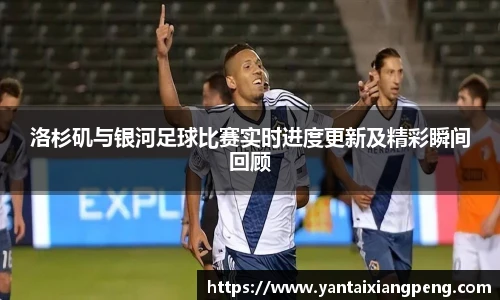 洛杉矶与银河足球比赛实时进度更新及精彩瞬间回顾