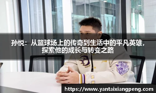 孙悦：从篮球场上的传奇到生活中的平凡英雄，探索他的成长与转变之路