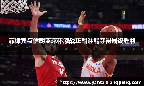 菲律宾与伊朗篮球杯激战正酣谁能夺得最终胜利