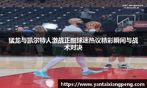 猛龙与凯尔特人激战正酣球迷热议精彩瞬间与战术对决